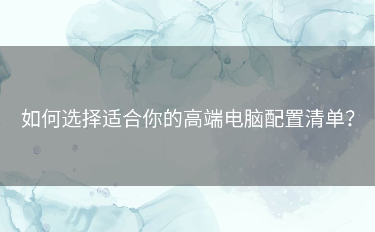 如何选择适合你的高端电脑配置清单？