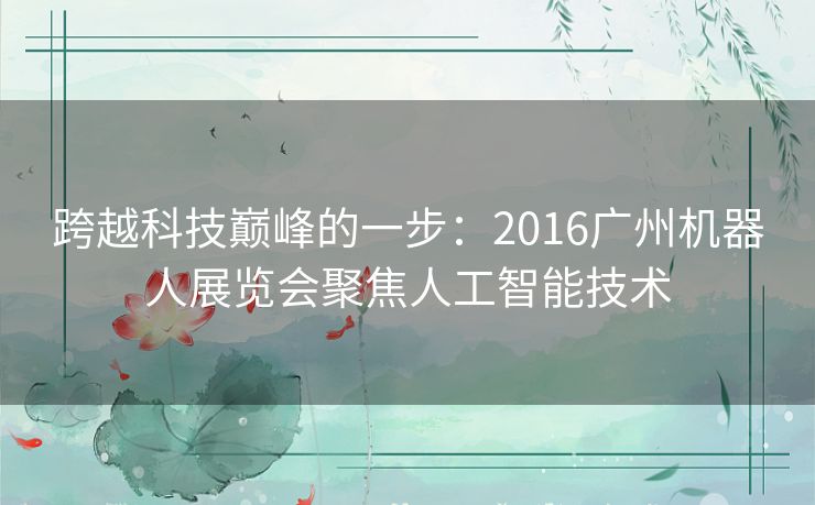 跨越科技巅峰的一步：2016广州机器人展览会聚焦人工智能技术