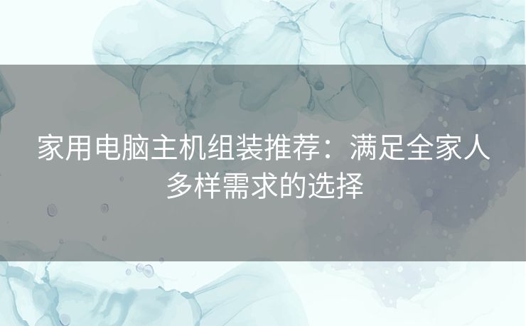 家用电脑主机组装推荐：满足全家人多样需求的选择