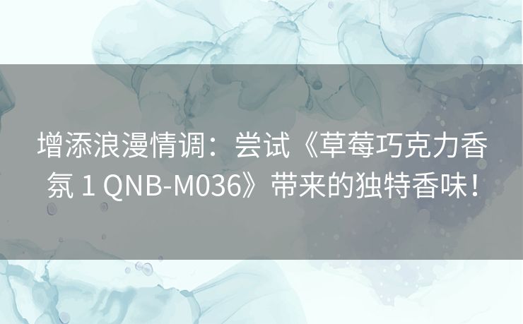 增添浪漫情调：尝试《草莓巧克力香氛 1 QNB-M036》带来的独特香味！