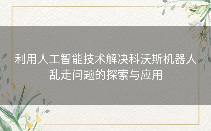 利用人工智能技术解决科沃斯机器人乱走问题的探索与应用