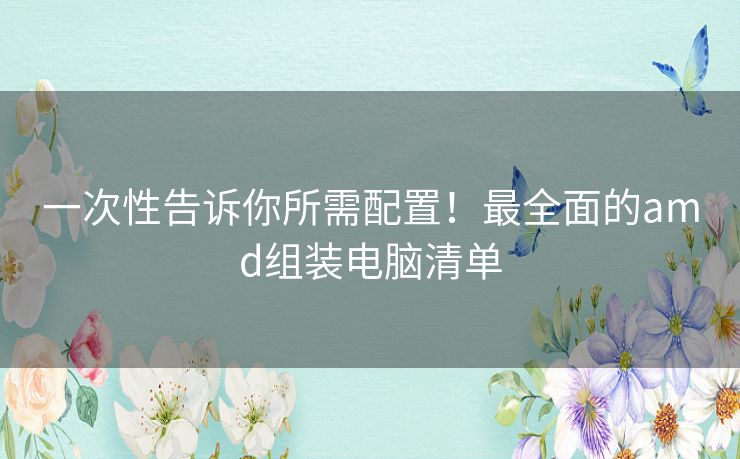 一次性告诉你所需配置！最全面的amd组装电脑清单