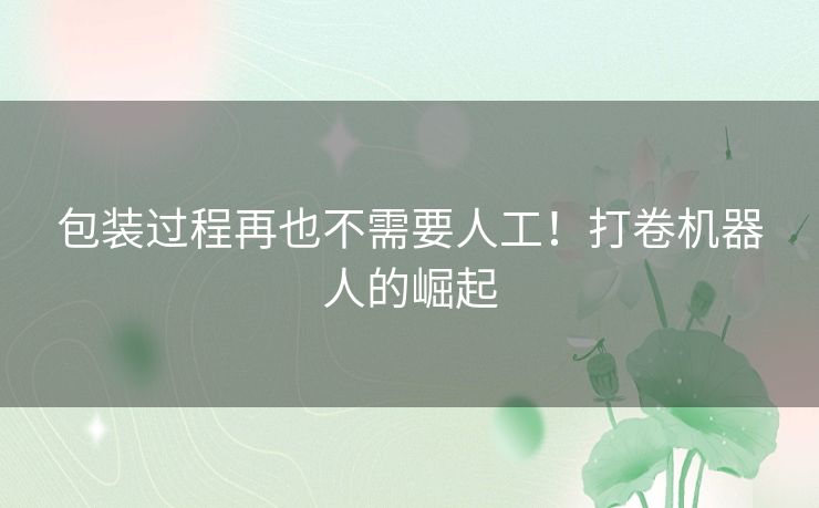 包装过程再也不需要人工！打卷机器人的崛起