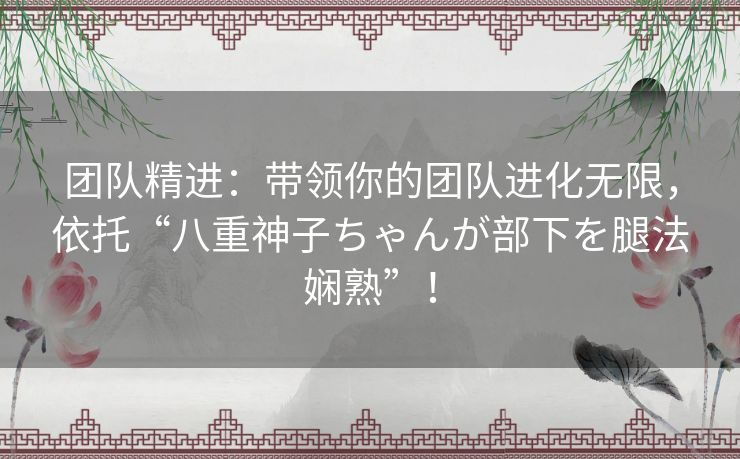 团队精进：带领你的团队进化无限，依托“八重神子ちゃんが部下を腿法娴熟”！