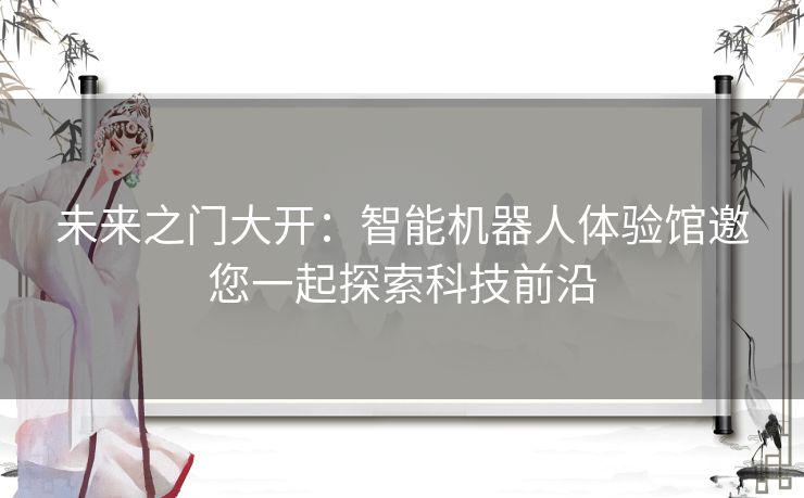 未来之门大开：智能机器人体验馆邀您一起探索科技前沿