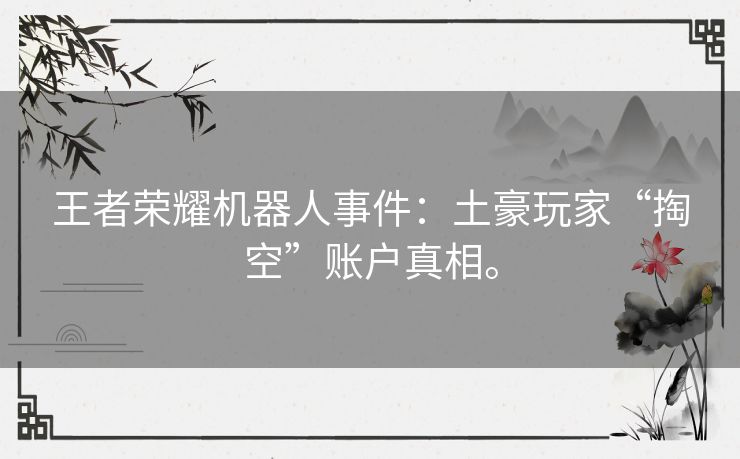 王者荣耀机器人事件：土豪玩家“掏空”账户真相。