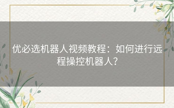 优必选机器人视频教程：如何进行远程操控机器人？