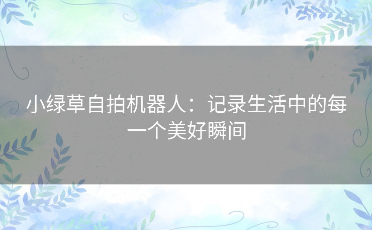 小绿草自拍机器人：记录生活中的每一个美好瞬间