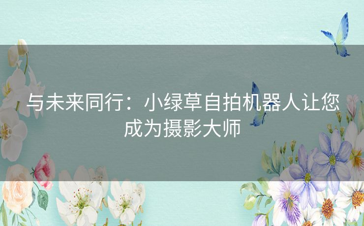 与未来同行：小绿草自拍机器人让您成为摄影大师