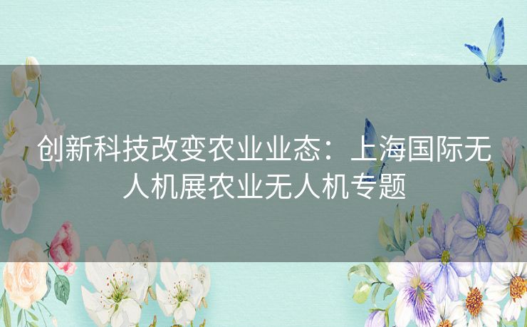 创新科技改变农业业态：上海国际无人机展农业无人机专题