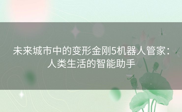 未来城市中的变形金刚5机器人管家：人类生活的智能助手