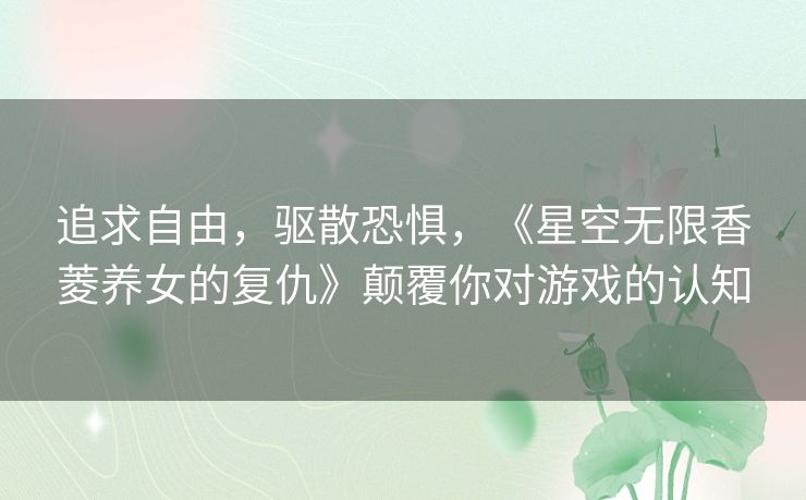 追求自由，驱散恐惧，《星空无限香菱养女的复仇》颠覆你对游戏的认知