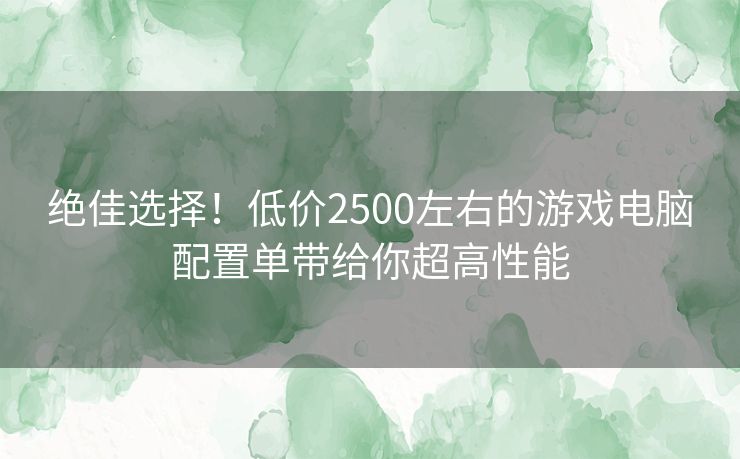 绝佳选择！低价2500左右的游戏电脑配置单带给你超高性能