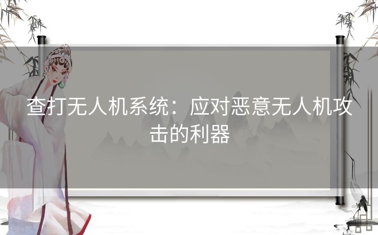 查打无人机系统：应对恶意无人机攻击的利器