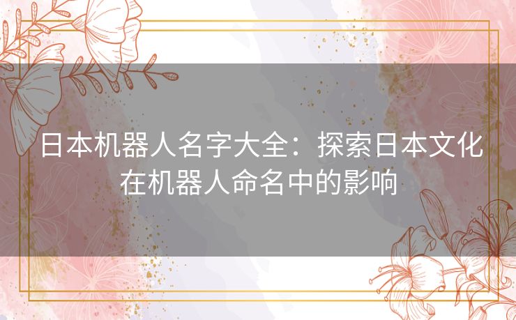 日本机器人名字大全：探索日本文化在机器人命名中的影响