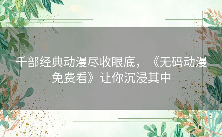 千部经典动漫尽收眼底，《无码动漫免费看》让你沉浸其中