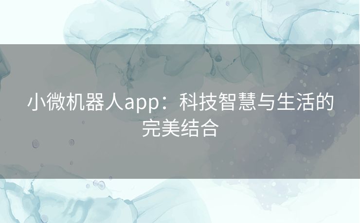 小微机器人app：科技智慧与生活的完美结合