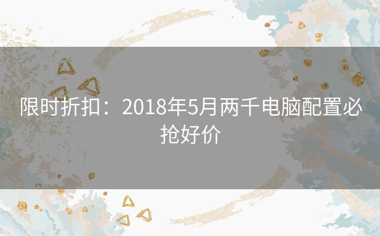 限时折扣：2018年5月两千电脑配置必抢好价