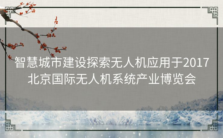 智慧城市建设探索无人机应用于2017北京国际无人机系统产业博览会