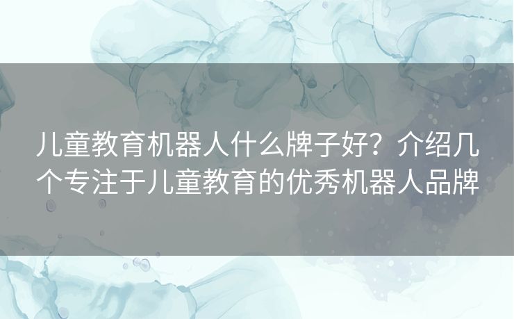 儿童教育机器人什么牌子好？介绍几个专注于儿童教育的优秀机器人品牌