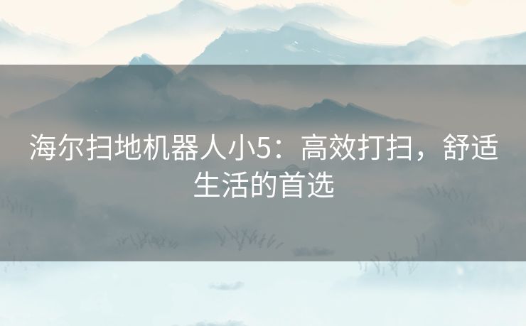 海尔扫地机器人小5：高效打扫，舒适生活的首选