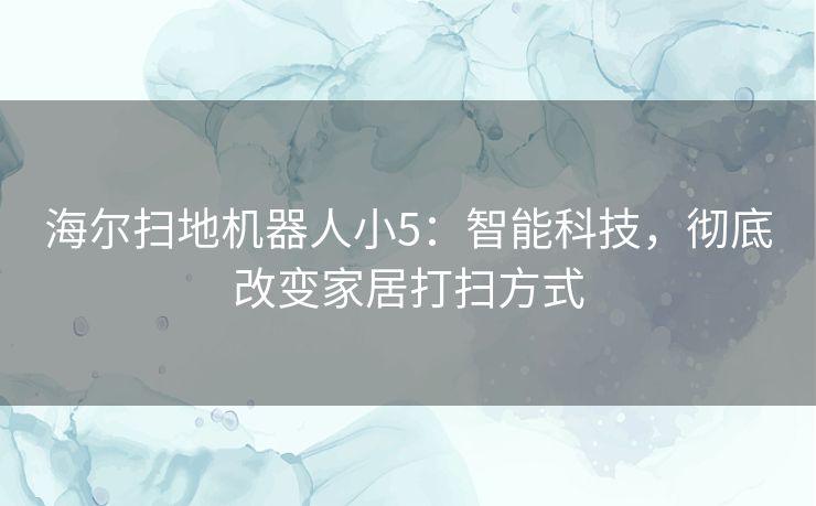 海尔扫地机器人小5：智能科技，彻底改变家居打扫方式