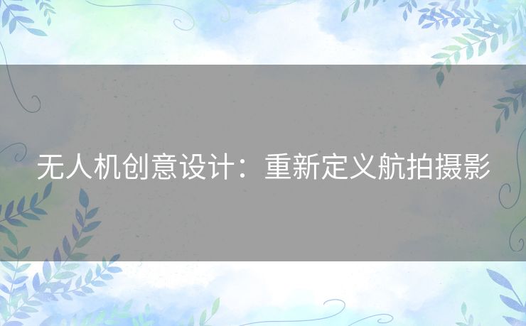 无人机创意设计：重新定义航拍摄影