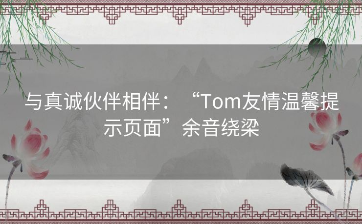 与真诚伙伴相伴：“Tom友情温馨提示页面”余音绕梁