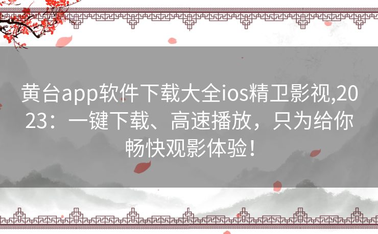 黄台app软件下载大全ios精卫影视,2023：一键下载、高速播放，只为给你畅快观影体验！