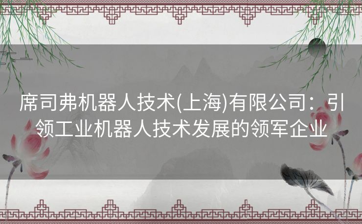 席司弗机器人技术(上海)有限公司：引领工业机器人技术发展的领军企业