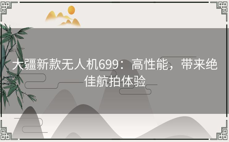 大疆新款无人机699：高性能，带来绝佳航拍体验