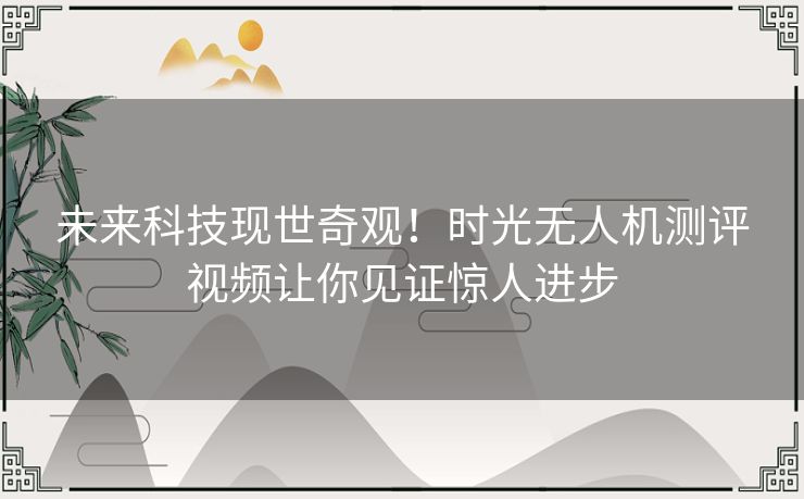 未来科技现世奇观！时光无人机测评视频让你见证惊人进步