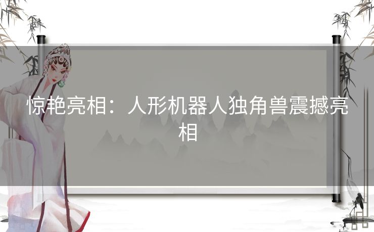 惊艳亮相：人形机器人独角兽震撼亮相