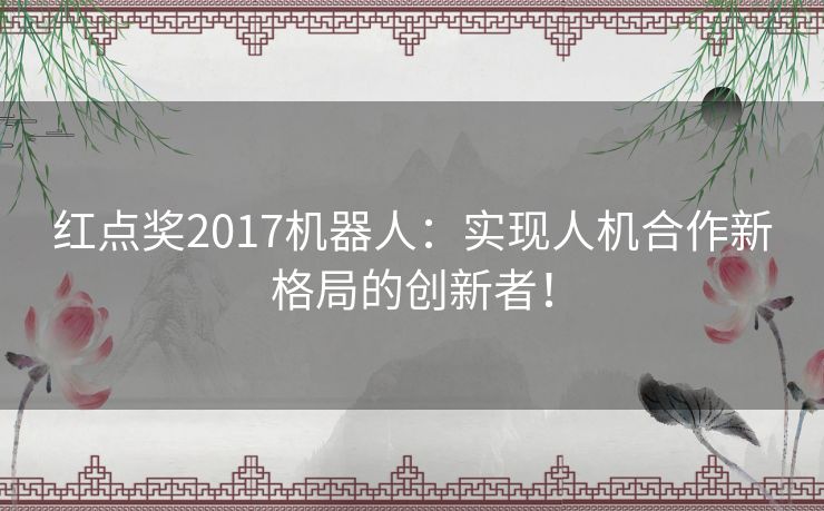 红点奖2017机器人：实现人机合作新格局的创新者！