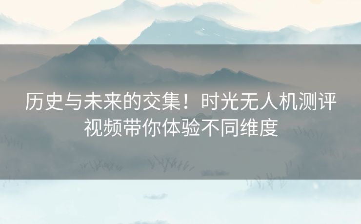 历史与未来的交集！时光无人机测评视频带你体验不同维度