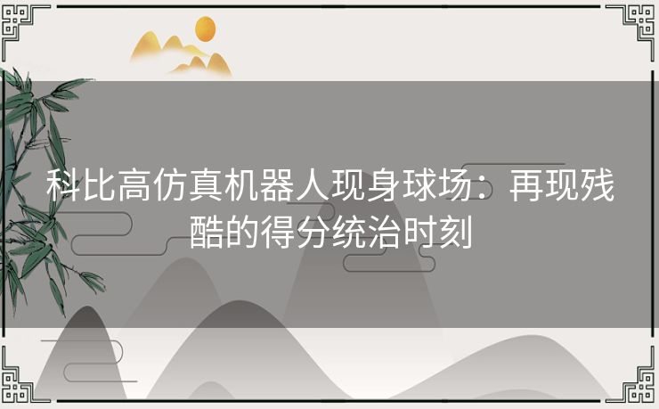 科比高仿真机器人现身球场：再现残酷的得分统治时刻