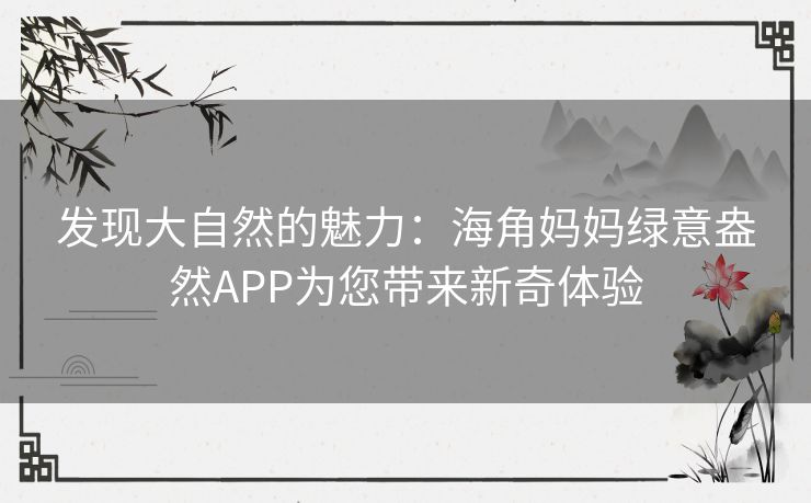 发现大自然的魅力：海角妈妈绿意盎然APP为您带来新奇体验