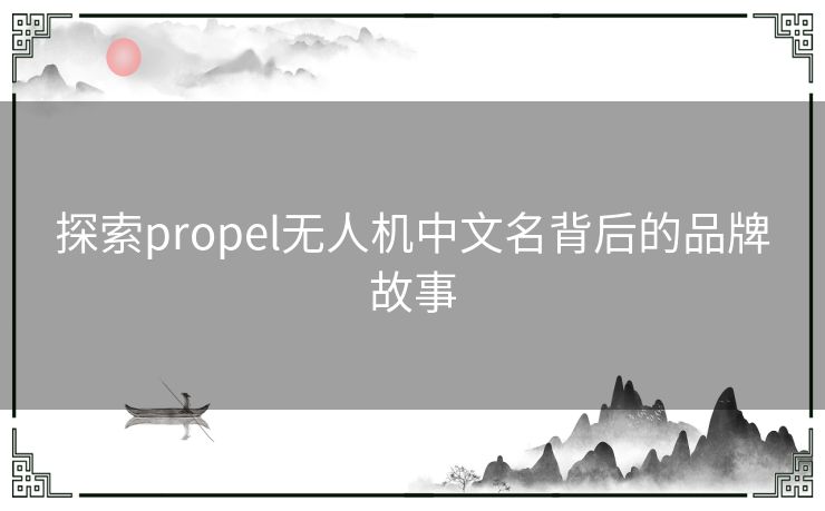 探索propel无人机中文名背后的品牌故事