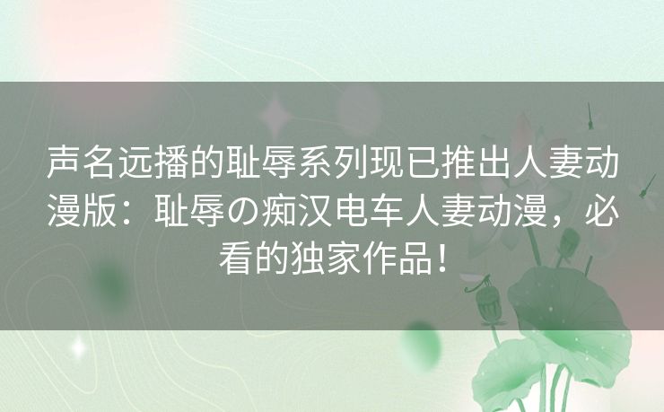 声名远播的耻辱系列现已推出人妻动漫版：耻辱の痴汉电车人妻动漫，必看的独家作品！