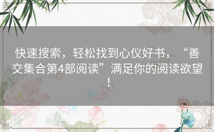 快速搜索，轻松找到心仪好书，“善交集合第4部阅读”满足你的阅读欲望！