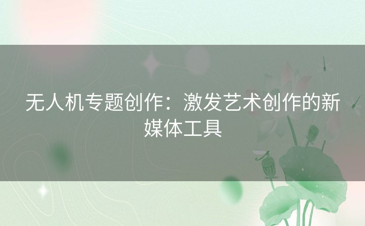 无人机专题创作：激发艺术创作的新媒体工具