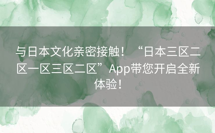 与日本文化亲密接触！“日本三区二区一区三区二区”App带您开启全新体验！