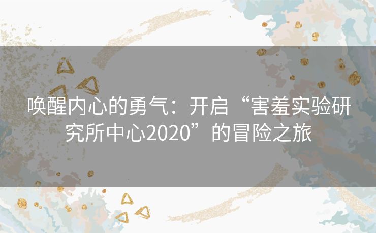 唤醒内心的勇气：开启“害羞实验研究所中心2020”的冒险之旅