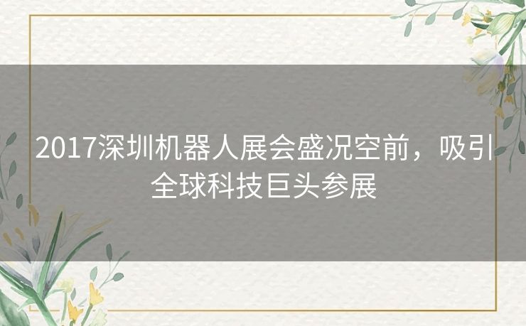 2017深圳机器人展会盛况空前，吸引全球科技巨头参展