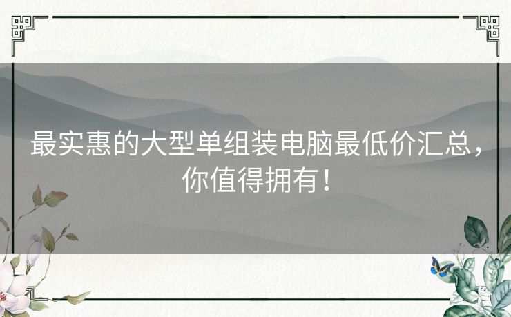 最实惠的大型单组装电脑最低价汇总，你值得拥有！