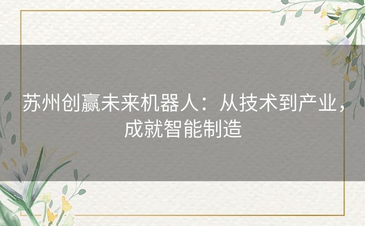 苏州创赢未来机器人：从技术到产业，成就智能制造