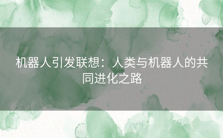 机器人引发联想：人类与机器人的共同进化之路