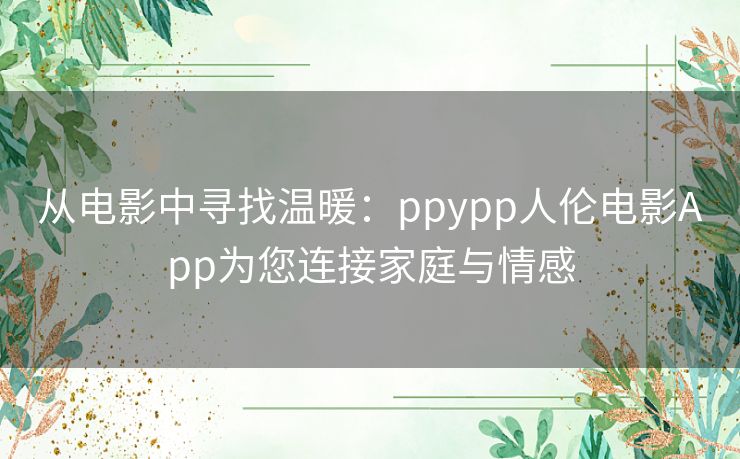 从电影中寻找温暖：ppypp人伦电影App为您连接家庭与情感