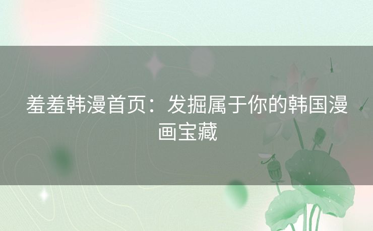 羞羞韩漫首页：发掘属于你的韩国漫画宝藏