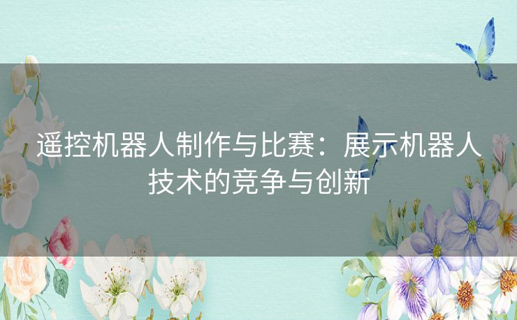 遥控机器人制作与比赛：展示机器人技术的竞争与创新